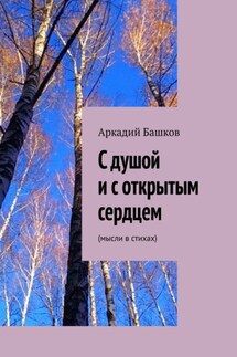 С душой и с открытым сердцем. (мысли в стихах) - Аркадий Башков