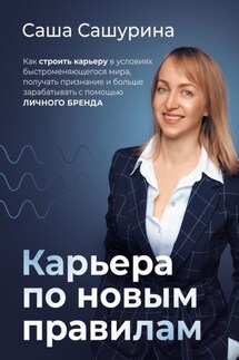 Карьера по новым правилам. Как строить карьеру в условиях быстроменяющегося мира, получать признание и больше зарабатывать с помощью личного бренда - Саша Сашурина