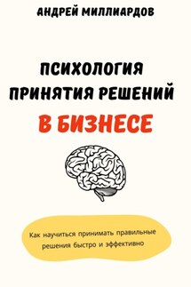 Психология принятия решений в бизнесе. Как научиться принимать правильные решения быстро и эффективно - Андрей Миллиардов
