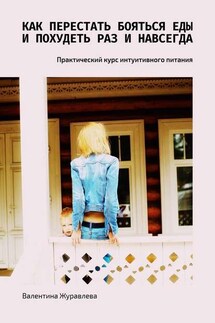 Как перестать бояться еды и похудеть раз и навсегда. Практический курс интуитивного питания - Валентина Журавлева