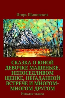 Сказка о юной девочке Машеньке, непоседливом щенке, негаданной встрече и многом-многом другом. Новелла-сказка - Игорь Шиповских