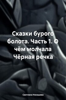 Сказки бурого болота. Часть 1. О чём молчала Чёрная речка - Светлана Ненашева