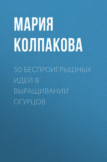50 беспроигрышных идей в выращивании огурцов - Мария Колпакова