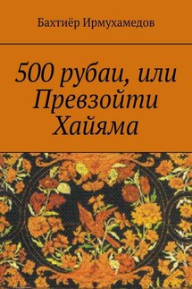 500 рубаи, или Превзойти Хайяма - Бахтиёр Ирмухамедов