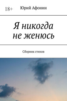Я никогда не женюсь. Сборник стихов - Юрий Афонин