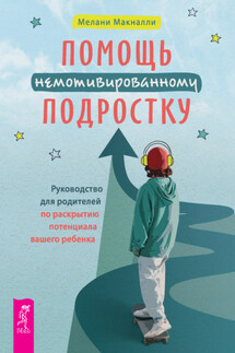 Помощь немотивированному подростку: руководство для родителей по раскрытию потенциала вашего ребенка - Мелани Макналли