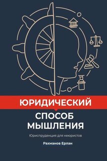 Юридический способ мышления. Юриспруденция для неюристов - Ерлан Рахманов