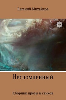 Несломленный. Сборник прозы и стихов - Евгений Михайлов
