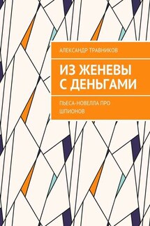 Из Женевы с деньгами. Пьеса-новелла про шпионов - Александр Травников