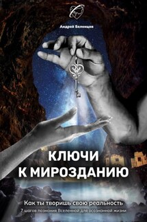 Ключи к Мирозданию. Как ты творишь свою реальность - Андрей Беленцов