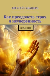 Как преодолеть страх и неуверенность. Путь к себе - Алексей Сабадырь