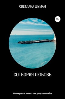 Сотворяя любовь. Формировать личность не допуская ошибок - Светлана Шуман