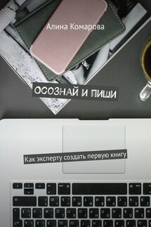 Осознай и пиши. Как эксперту создать первую книгу - Алина Комарова