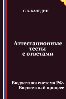 Аттестационные тесты с ответами. Бюджетная система РФ. Бюджетный процесс - Сергей Каледин