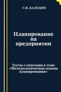 Планирование на предприятии. Тесты с ответами к теме «Методологическая основа планирования» - Сергей Каледин