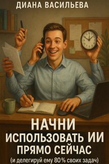 Начни использовать ИИ прямо сейчас и делегируй ему 80% своих задач - Диана Васильева