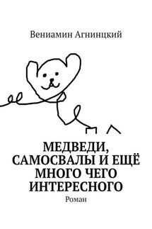 Медведи, самосвалы и ещё много чего интересного. Роман - Вениамин Агнинцкий