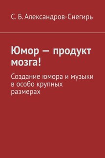 Юмор – продукт мозга! Создание юмора и музыки в особо крупных размерах - С. Александров-Снегирь