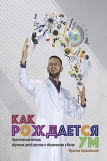 Как рождается ум. Практические методы обучения детей научному образованию в Китае - Ярослав Арцишевский