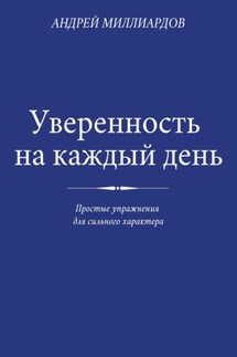 Уверенность на каждый день. Простые упражнения для сильного характера - Андрей Миллиардов