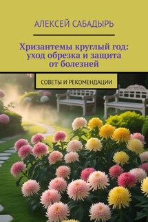 Хризантемы круглый год: уход обрезка и защита от болезней. Советы и рекомендации - Алексей Сабадырь