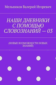 НАШИ ДНЕВНИКИ С ПОМОЩЬЮ СЛОВОЗНАНИЙ – 03. (НОВЫЕ ВОЗМОЖНОСТИ НОВЫХ ЗНАНИЙ) - Валерий Мельников