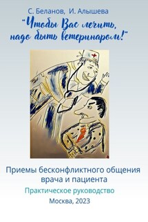 «Чтобы Вас лечить, надо быть ветеринаром!». Приемы бесконфликтного общения врача и пациента - Ирина Владимировна Алышева, Сергей Иванович Беланов