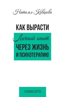 Как вырасти. Личный опыт через жизнь и психотерапию - Наталья Ковшова