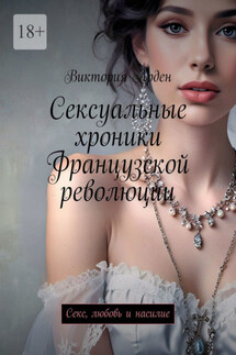 Сексуальные хроники Французской революции. Секс, любовь и насилие - Виктория Арден