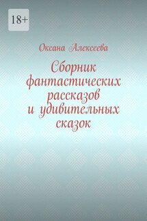 Сборник фантастических рассказов и удивительных сказок - Оксана Алексеева