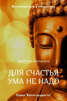 Для счастья ума не надо. Восточный путь к блаженству - Дмитрий Марыскин