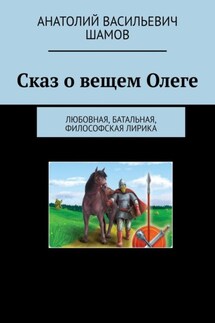 Сказ о вещем Олеге. Любовная, батальная, философская лирика - Анатолий Шамов