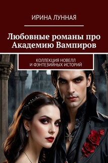 Любовные романы про Академию вампиров. Коллекция новелл и фэнтезийных историй - Ирина Лунная