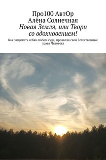 Новая Земля, или Твори со вдохновением! Как защитить себяв любом суде, проявляя свои Естественные права Человека - Про100 АвтОр, Алёна Солнечная