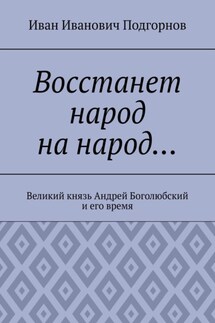 Восстанет народ на народ… Великий князь Андрей Боголюбский и его время - Иван Подгорнов