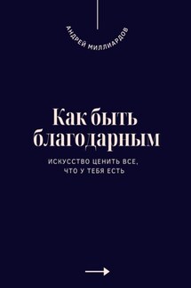 Как быть благодарным. Искусство ценить все, что у тебя есть - Андрей Миллиардов