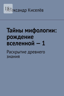 Тайны мифологии: рождение вселенной – 1. Раскрытие древнего знания - Александр Киселёв