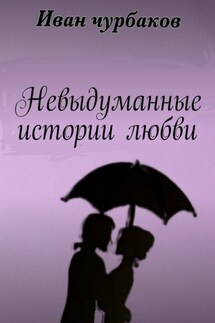 Невыдуманные истории любви. Книга содержит три повести о любви - Иван Чурбаков