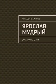 Ярослав Мудрый. Эссе по истории - Алексей Шарыпов