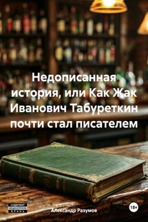 Недописанная история, или Как Жак Иванович Табуреткин почти стал писателем - Александр Разумов