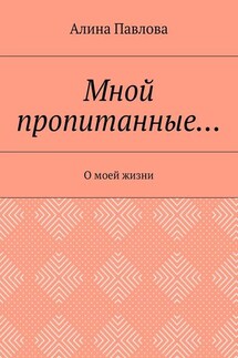 Мной пропитанные… О моей жизни - Алина Павлова