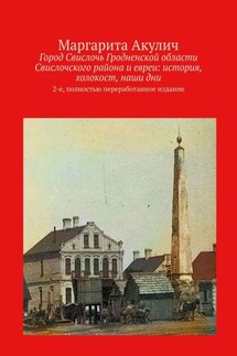 Город Свислочь Гродненской области Свислочского района и евреи: история, холокост, наши дни. 2-е, полностью переработанное издание - Маргарита Акулич