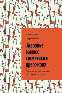 Здоровье важнее косметики и дресс-кода. Руководство для женщин, работающих в офисе - Валентина Ефременко