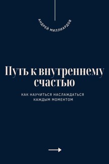 Путь к внутреннему счастью. Как научиться наслаждаться каждым моментом - Андрей Миллиардов