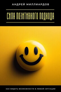 Сила позитивного подхода. Как видеть возможности в любой ситуации - Андрей Миллиардов