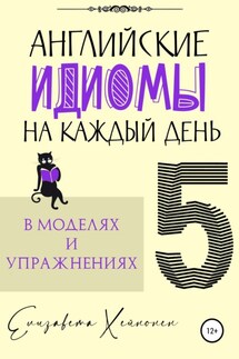 Английские идиомы на каждый день в моделях и упражнениях – 5 - Елизавета Хейнонен