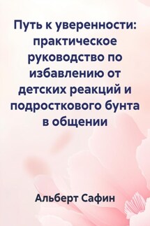 Путь к уверенности: практическое руководство по избавлению от детских реакций и подросткового бунта в общении - Альберт Сафин