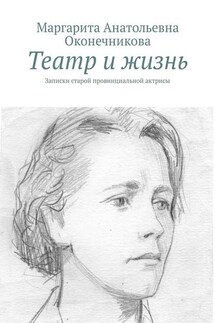 Театр и жизнь. Записки старой провинциальной актрисы - Маргарита Оконечникова