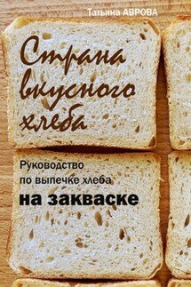 Страна вкусного хлеба. Руководство по выпечке хлеба на закваске - Татьяна Аврова