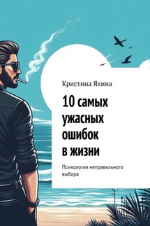 10 самых ужасных ошибок в жизни. Психология неправильного выбора - Кристина Яхина
